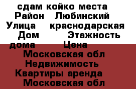 сдам койко места › Район ­ Любинский › Улица ­  краснодарская › Дом ­ 10 › Этажность дома ­ 14 › Цена ­ 5 500 - Московская обл. Недвижимость » Квартиры аренда   . Московская обл.